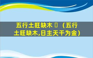 五行土旺缺木 ☘ （五行土旺缺木,日主天干为金）